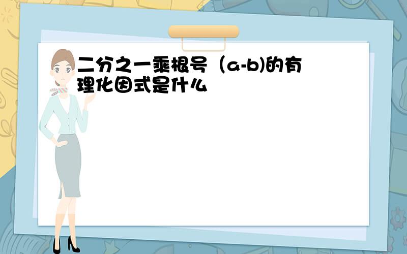 二分之一乘根号（a-b)的有理化因式是什么