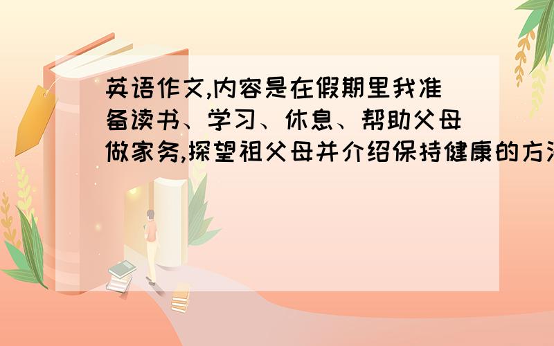 英语作文,内容是在假期里我准备读书、学习、休息、帮助父母做家务,探望祖父母并介绍保持健康的方法