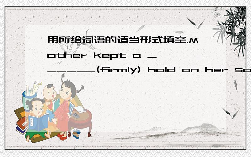 用所给词语的适当形式填空.Mother kept a ______(firmly) hold on her son‘s