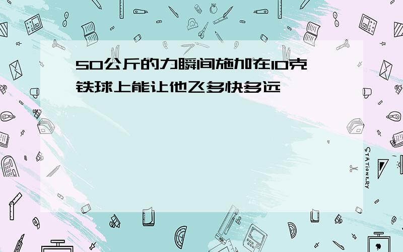 50公斤的力瞬间施加在10克铁球上能让他飞多快多远