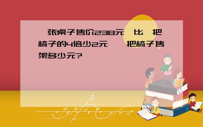 一张桌子售价238元,比一把椅子的4倍少2元,一把椅子售架多少元?