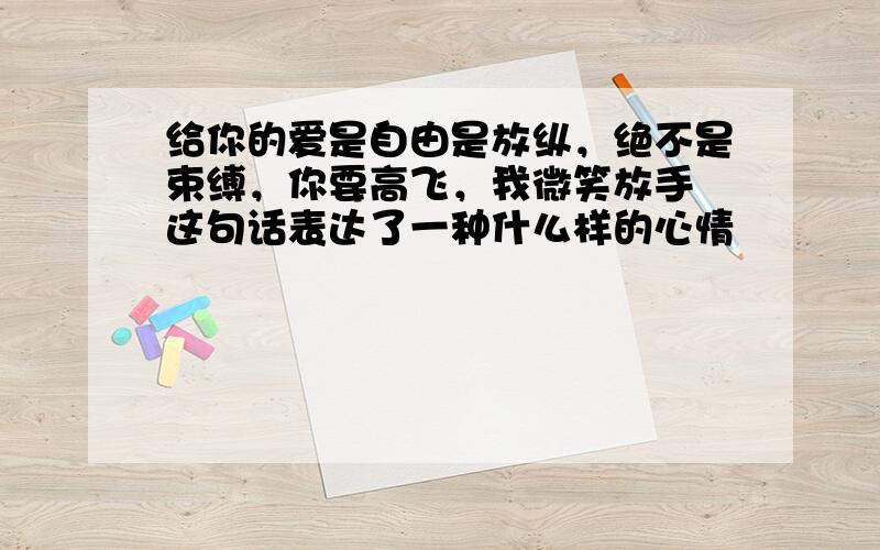 给你的爱是自由是放纵，绝不是束缚，你要高飞，我微笑放手 这句话表达了一种什么样的心情