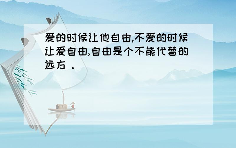 爱的时候让他自由,不爱的时候让爱自由,自由是个不能代替的远方 .