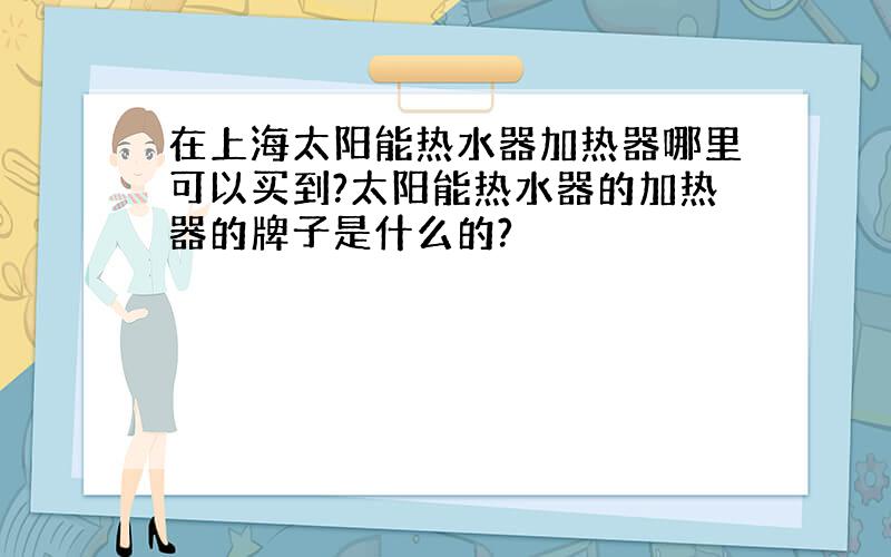 在上海太阳能热水器加热器哪里可以买到?太阳能热水器的加热器的牌子是什么的?