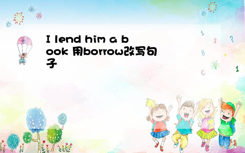 I lend him a book 用borrow改写句子