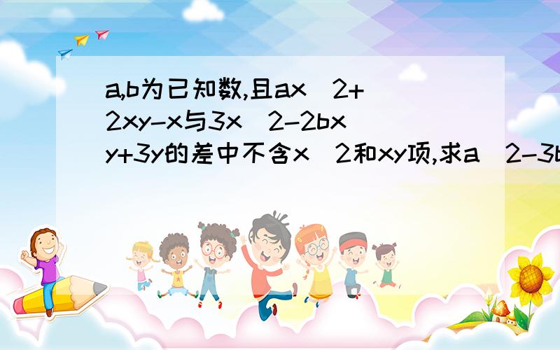 a,b为已知数,且ax^2+2xy-x与3x^2-2bxy+3y的差中不含x^2和xy项,求a^2-3b的值