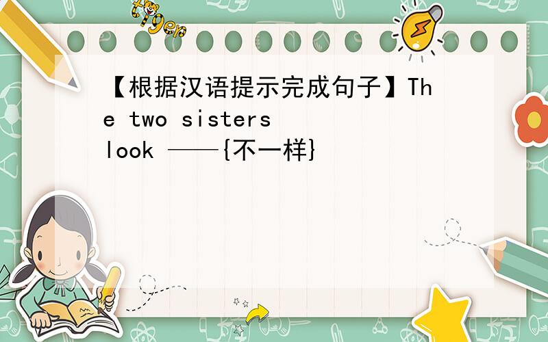 【根据汉语提示完成句子】The two sisters look ——{不一样}