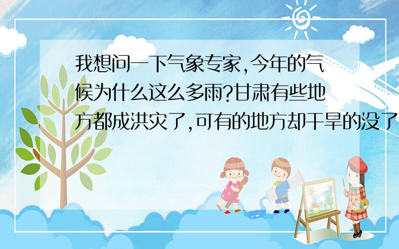 我想问一下气象专家,今年的气候为什么这么多雨?甘肃有些地方都成洪灾了,可有的地方却干旱的没了收成?