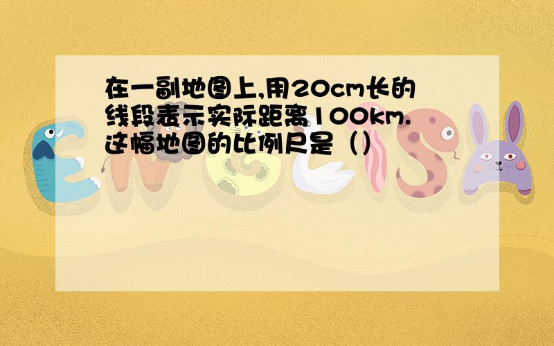 在一副地图上,用20cm长的线段表示实际距离100km.这幅地图的比例尺是（）