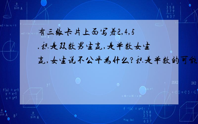 有三张卡片上面写着2,4,5.积是双数男生赢,是单数女生赢,女生说不公平为什么?积是单数的可能性是多少