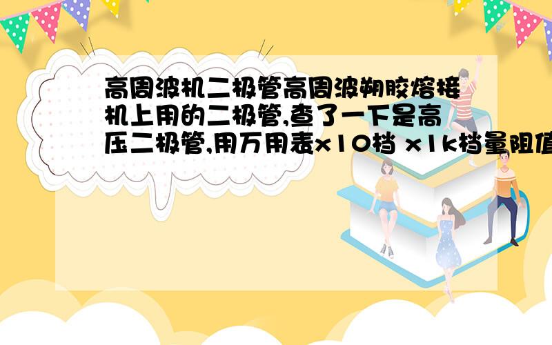 高周波机二极管高周波朔胶熔接机上用的二极管,查了一下是高压二极管,用万用表x10档 x1k档量阻值正反向都是无限大,请教