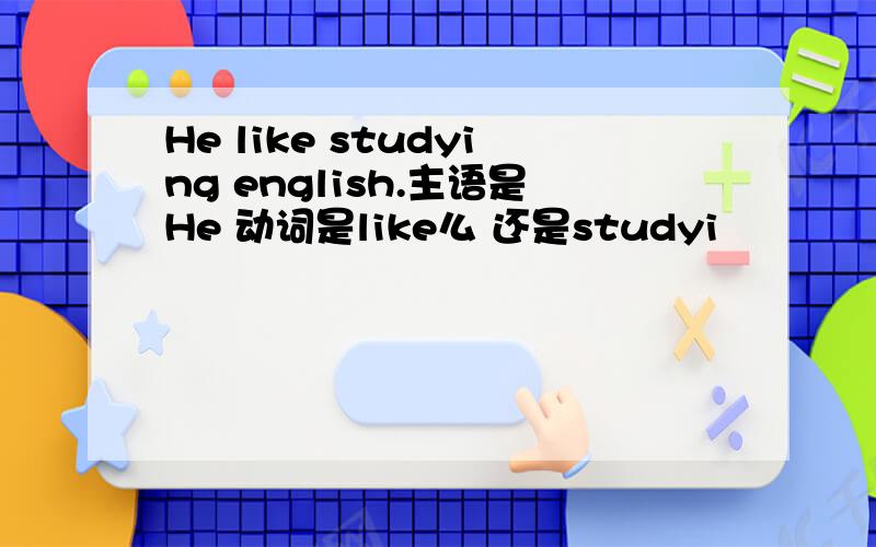 He like studying english.主语是He 动词是like么 还是studyi