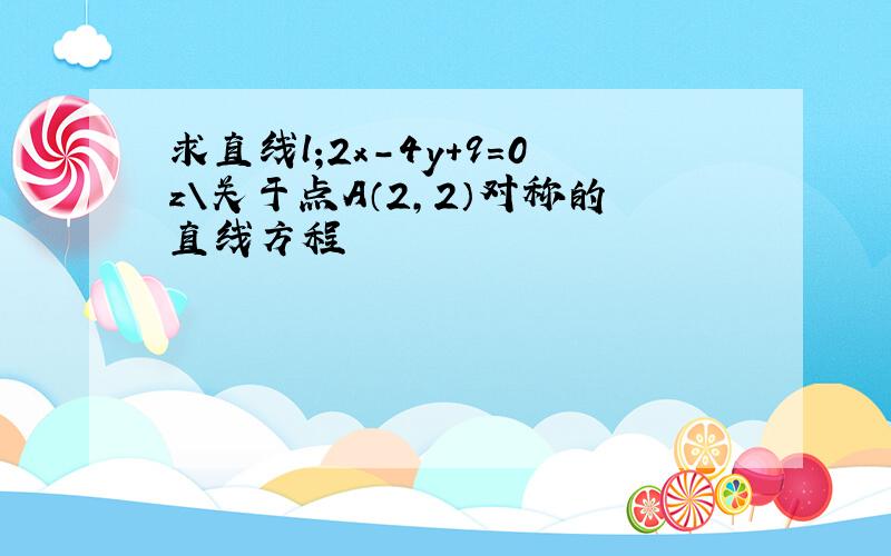 求直线l;2x-4y+9=0z\关于点A（2,2）对称的直线方程