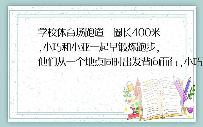 学校体育场跑道一圈长400米,小巧和小亚一起早锻炼跑步,他们从一个地点同时出发背向而行,小巧的速度105米/分,小亚的速