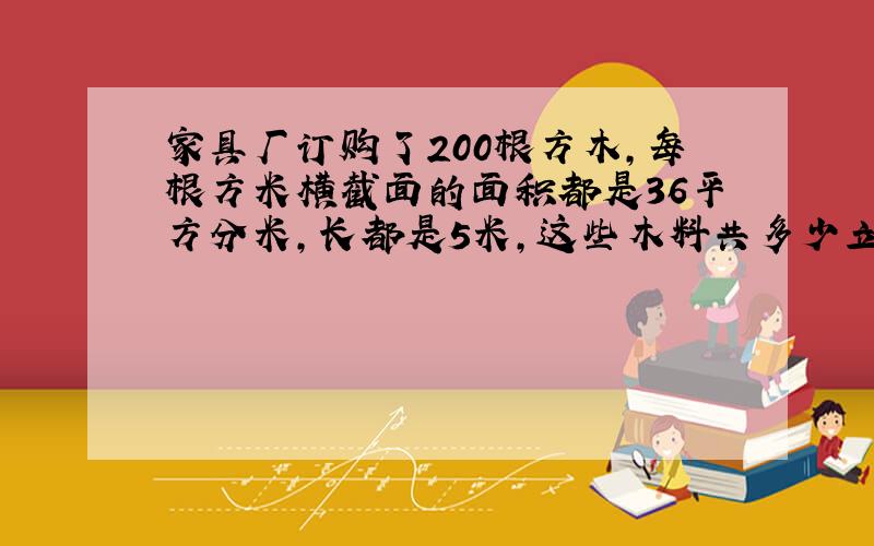 家具厂订购了200根方木,每根方米横截面的面积都是36平方分米,长都是5米,这些木料共多少立方米?