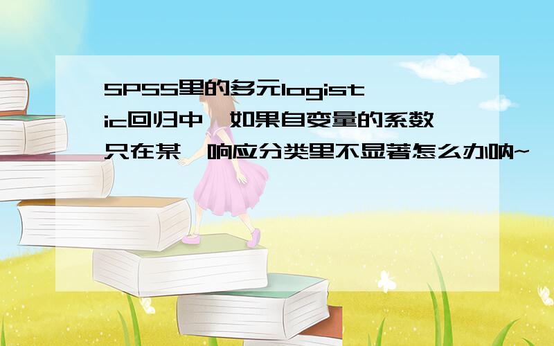 SPSS里的多元logistic回归中,如果自变量的系数只在某一响应分类里不显著怎么办呐~