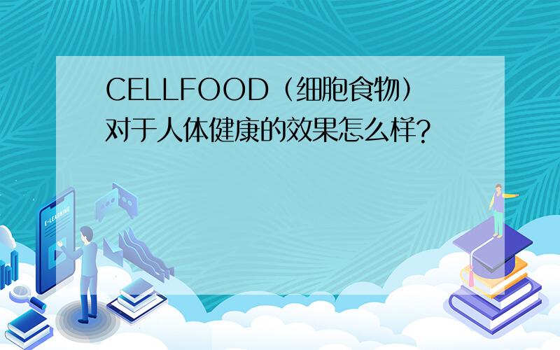 CELLFOOD（细胞食物）对于人体健康的效果怎么样?