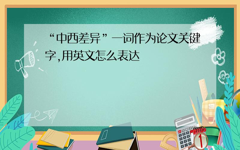 “中西差异”一词作为论文关键字,用英文怎么表达