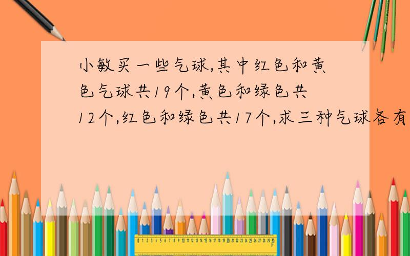 小敏买一些气球,其中红色和黄色气球共19个,黄色和绿色共12个,红色和绿色共17个,求三种气球各有多少个?