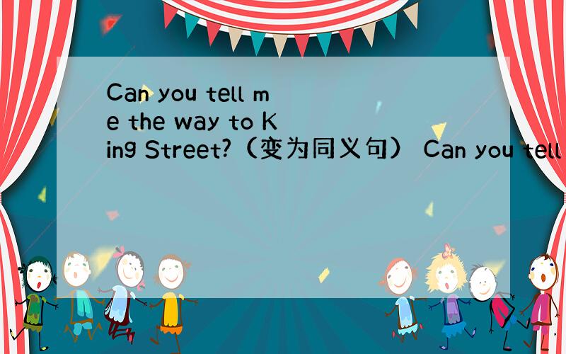 Can you tell me the way to King Street?（变为同义句） Can you tell