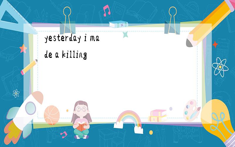 yesterday i made a killing