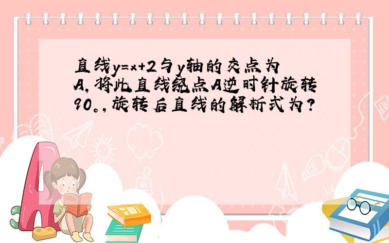 直线y=x+2与y轴的交点为A,将此直线绕点A逆时针旋转90°,旋转后直线的解析式为?