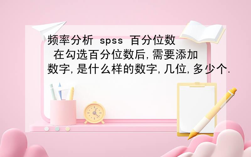 频率分析 spss 百分位数 在勾选百分位数后,需要添加数字,是什么样的数字,几位,多少个.