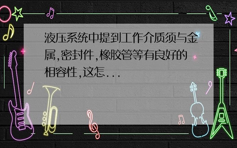 液压系统中提到工作介质须与金属,密封件,橡胶管等有良好的相容性,这怎...