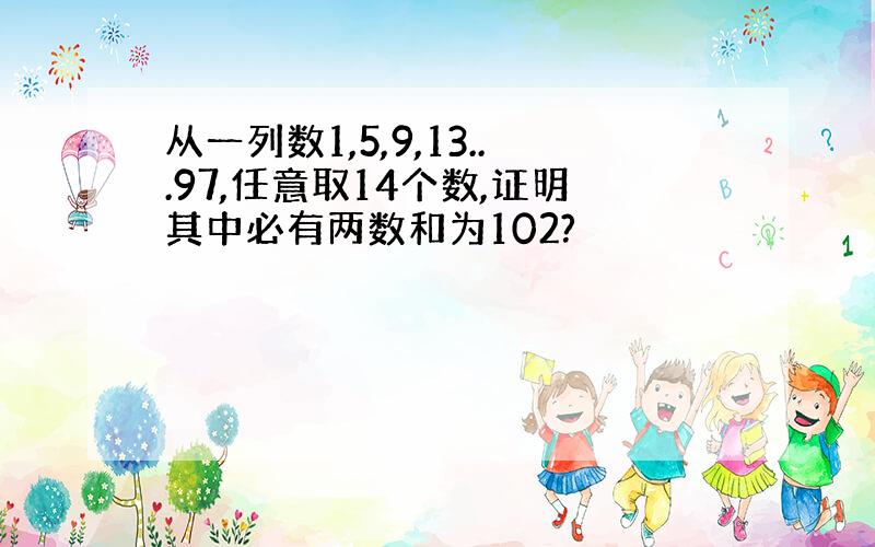 从一列数1,5,9,13...97,任意取14个数,证明其中必有两数和为102?