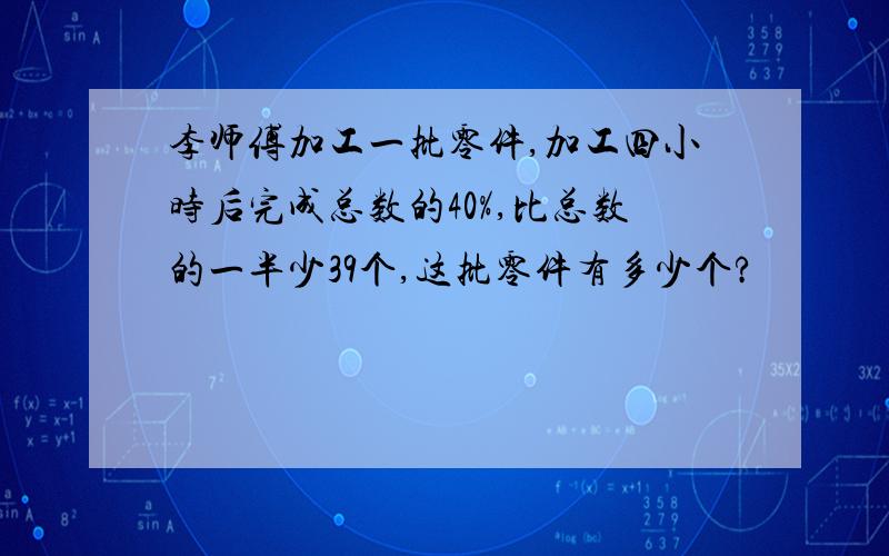 李师傅加工一批零件,加工四小时后完成总数的40%,比总数的一半少39个,这批零件有多少个?