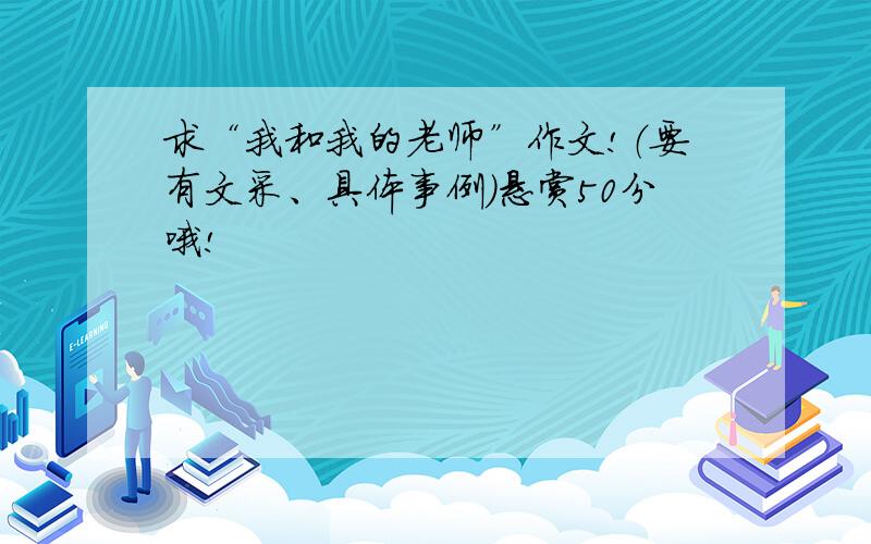 求“我和我的老师”作文!（要有文采、具体事例）悬赏50分哦!