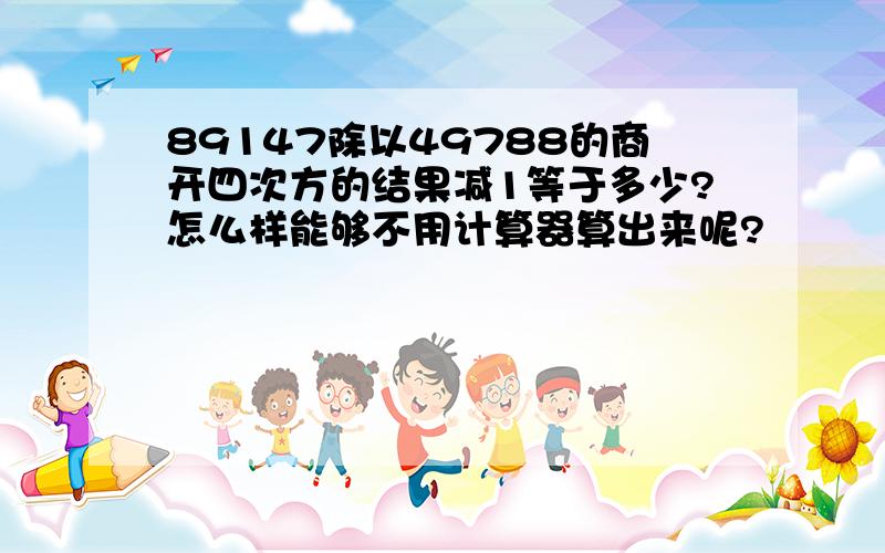 89147除以49788的商开四次方的结果减1等于多少?怎么样能够不用计算器算出来呢?