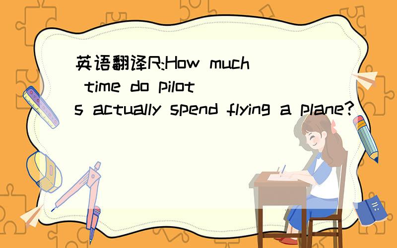 英语翻译R:How much time do pilots actually spend flying a plane?