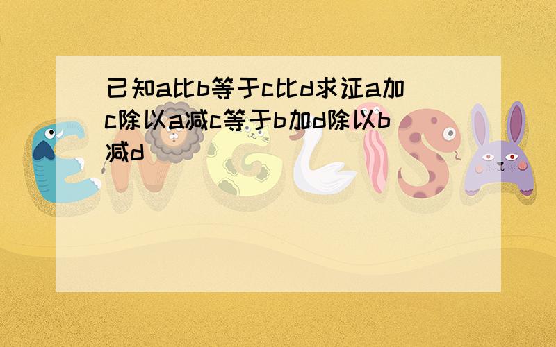 已知a比b等于c比d求证a加c除以a减c等于b加d除以b减d