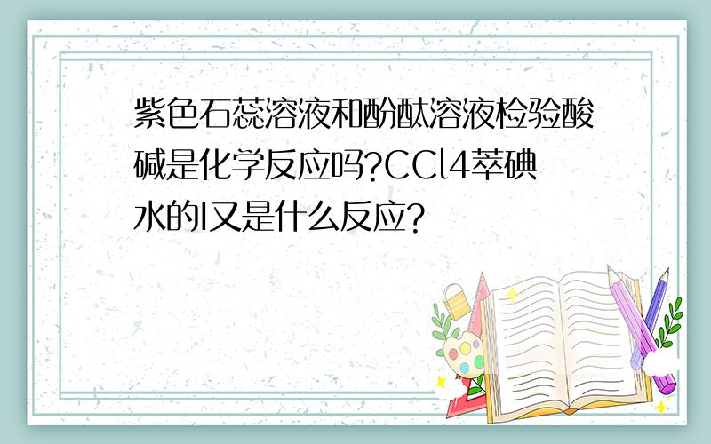 紫色石蕊溶液和酚酞溶液检验酸碱是化学反应吗?CCl4萃碘水的I又是什么反应?