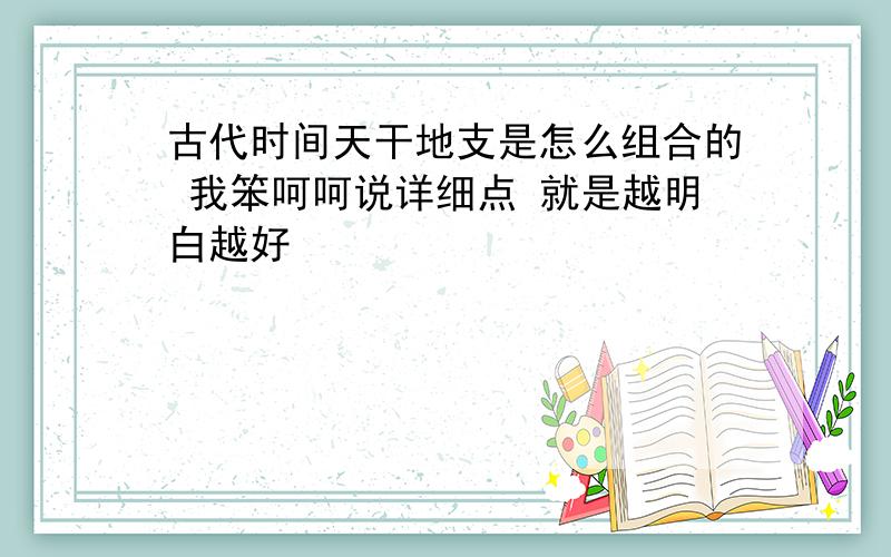 古代时间天干地支是怎么组合的 我笨呵呵说详细点 就是越明白越好