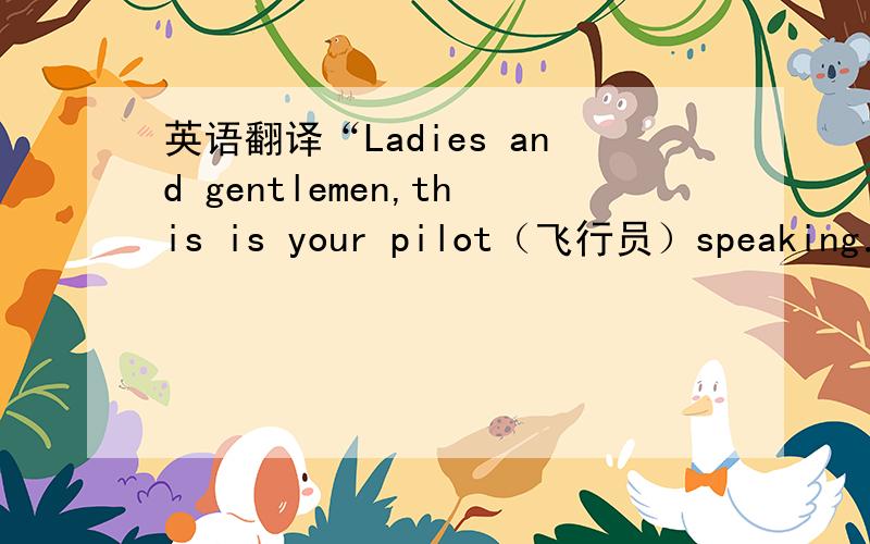 英语翻译“Ladies and gentlemen,this is your pilot（飞行员）speaking．I