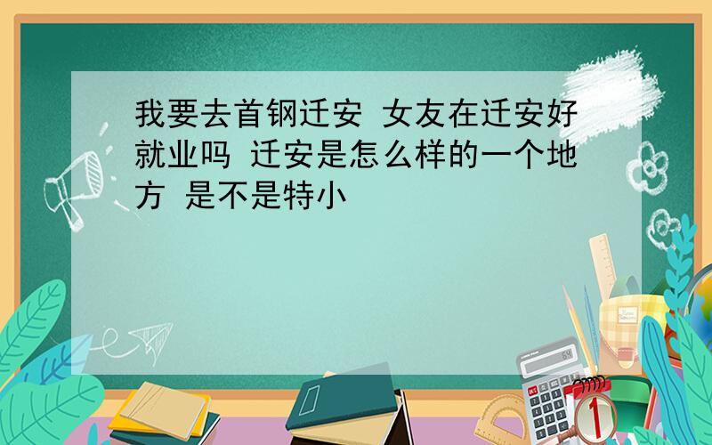 我要去首钢迁安 女友在迁安好就业吗 迁安是怎么样的一个地方 是不是特小