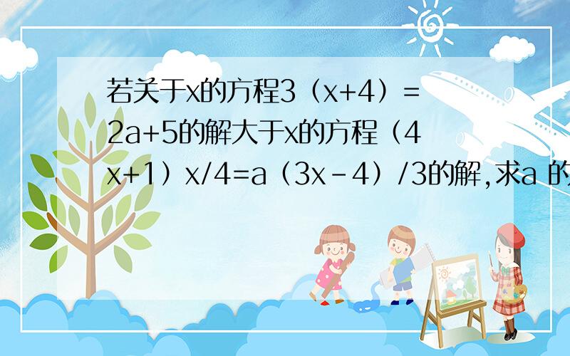 若关于x的方程3（x+4）=2a+5的解大于x的方程（4x+1）x/4=a（3x-4）/3的解,求a 的取值范围