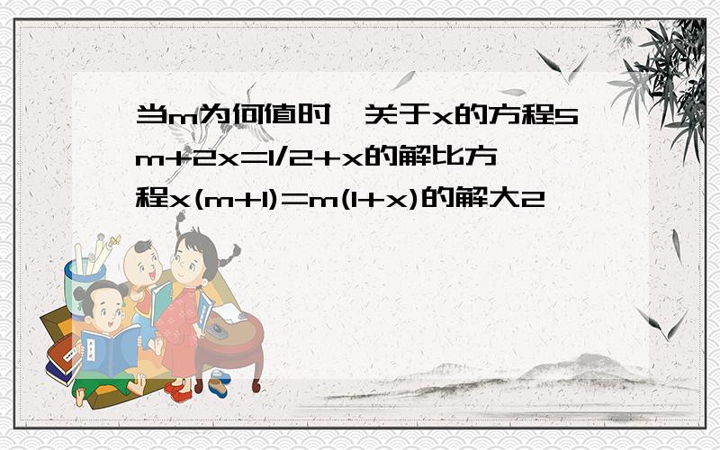 当m为何值时,关于x的方程5m+2x=1/2+x的解比方程x(m+1)=m(1+x)的解大2