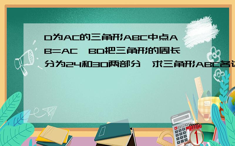 D为AC的三角形ABC中点AB=AC,BD把三角形的周长分为24和30两部分,求三角形ABC各边长