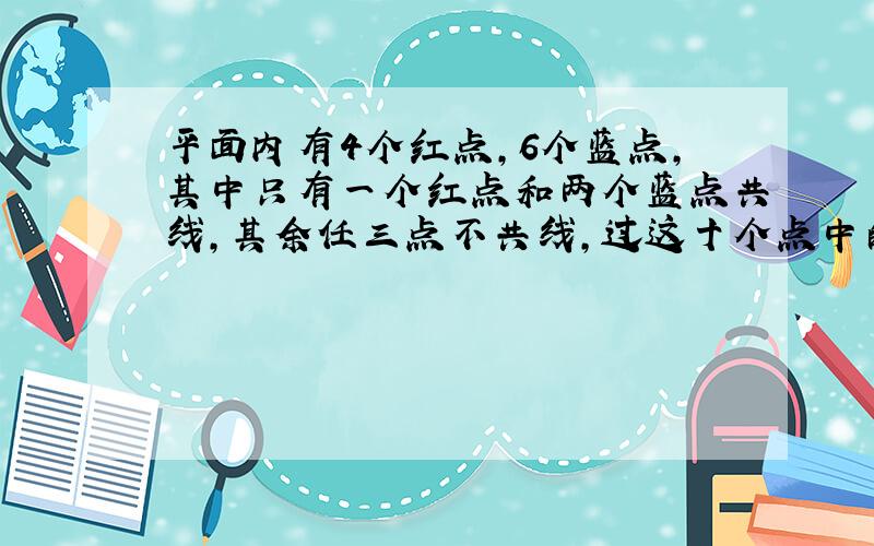 平面内有4个红点,6个蓝点,其中只有一个红点和两个蓝点共线,其余任三点不共线,过这十个点中的任两点所确定的直线中,至少过