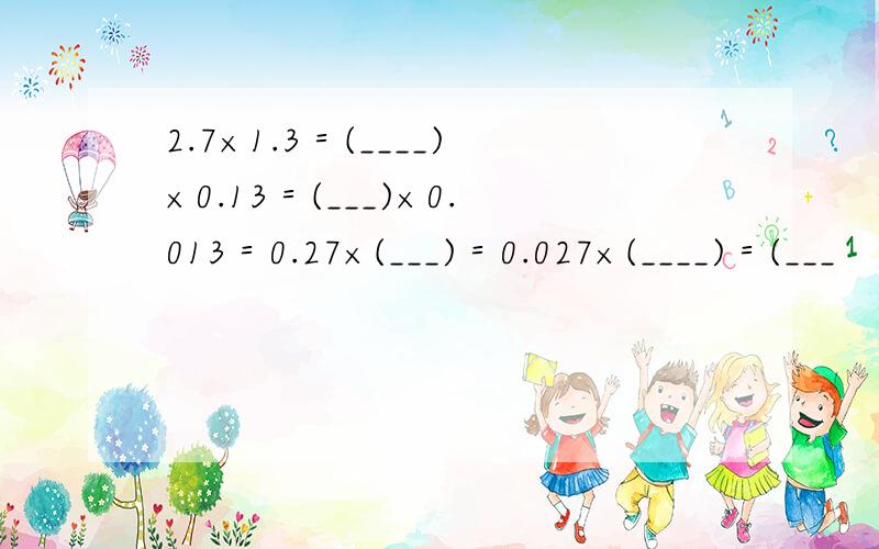 2.7×1.3＝(____)×0.13＝(___)×0.013＝0.27×(___)＝0.027×(____)＝(___