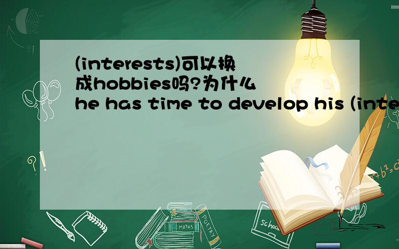 (interests)可以换成hobbies吗?为什么 he has time to develop his (inte