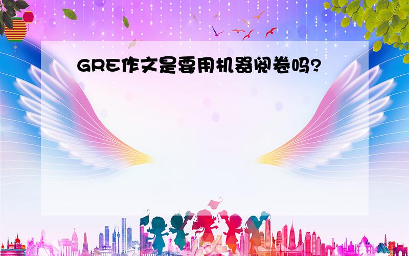 GRE作文是要用机器阅卷吗?