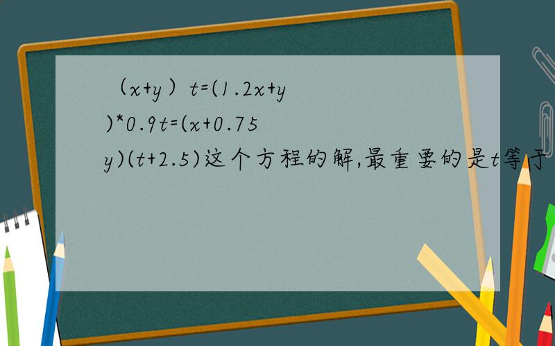 （x+y）t=(1.2x+y)*0.9t=(x+0.75y)(t+2.5)这个方程的解,最重要的是t等于多少?