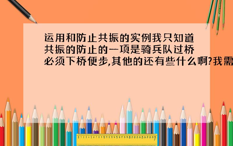 运用和防止共振的实例我只知道共振的防止的一项是骑兵队过桥必须下桥便步,其他的还有些什么啊?我需要简便的实例，比如说共振的