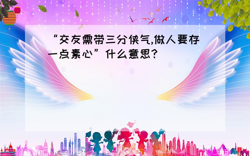 “交友需带三分侠气,做人要存一点素心”什么意思?