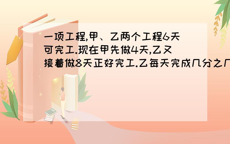 一项工程,甲、乙两个工程6天可完工.现在甲先做4天,乙又接着做8天正好完工.乙每天完成几分之几?