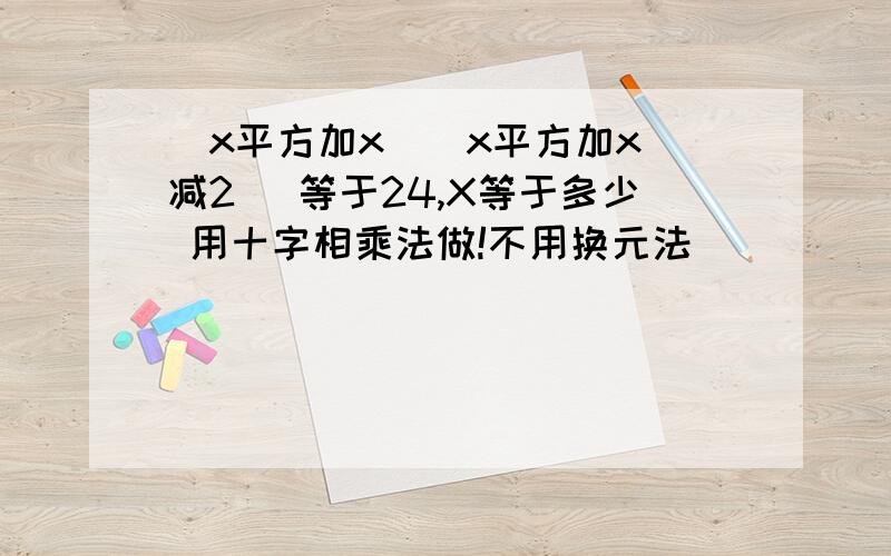 (x平方加x)(x平方加x 减2) 等于24,X等于多少 用十字相乘法做!不用换元法